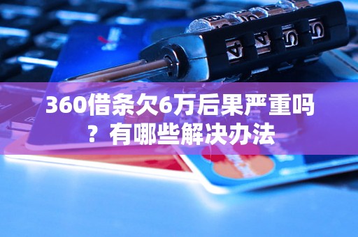 360借条欠6万后果严重吗？有哪些解决办法