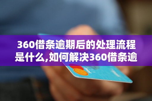 360借条逾期后的处理流程是什么,如何解决360借条逾期问题