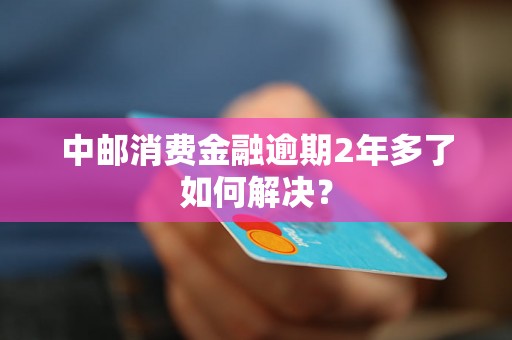 中邮消费金融逾期2年多了如何解决？