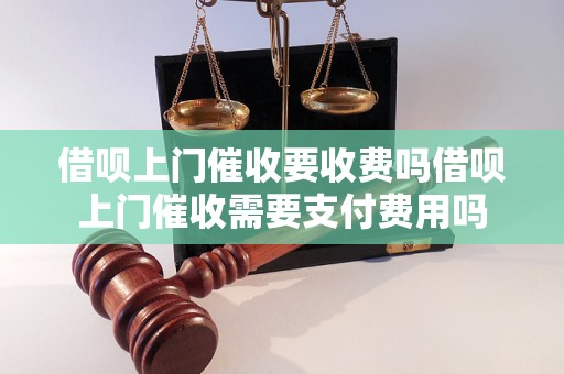 借呗上门催收要收费吗借呗上门催收需要支付费用吗