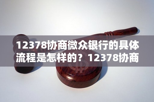 12378协商微众银行的具体流程是怎样的？12378协商微众银行的申请条件有哪些？