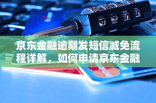 京东金融逾期发短信减免流程详解，如何申请京东金融逾期短信减免服务