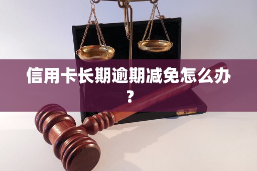 信用卡长期逾期减免怎么办？