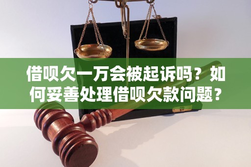 借呗欠一万会被起诉吗？如何妥善处理借呗欠款问题？