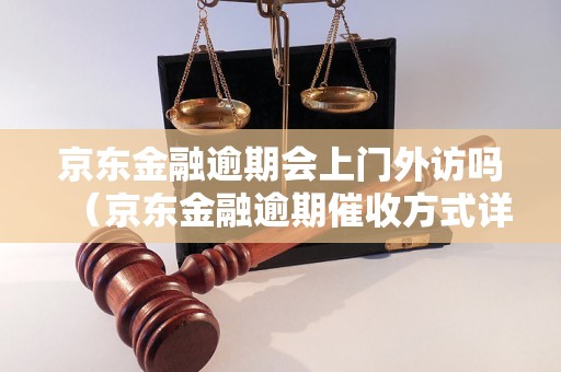 京东金融逾期会上门外访吗（京东金融逾期催收方式详解）