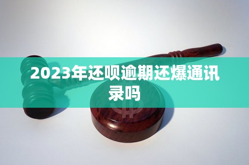 2023年还呗逾期还爆通讯录吗