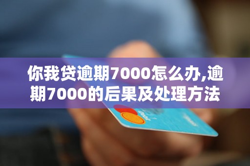 你我贷逾期7000怎么办,逾期7000的后果及处理方法