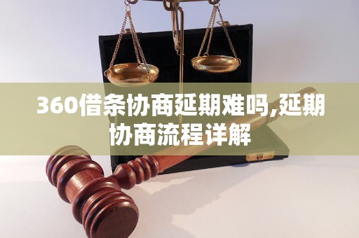 360借条协商延期难吗,延期协商流程详解