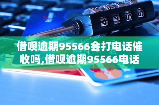 借呗逾期95566会打电话催收吗,借呗逾期95566电话催收方式