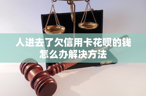 人进去了欠信用卡花呗的钱怎么办解决方法