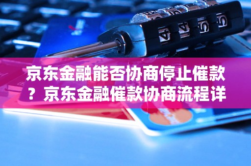 京东金融能否协商停止催款？京东金融催款协商流程详解