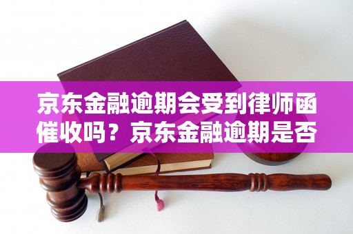 京东金融逾期会受到律师函催收吗？京东金融逾期是否会涉及法律风险？