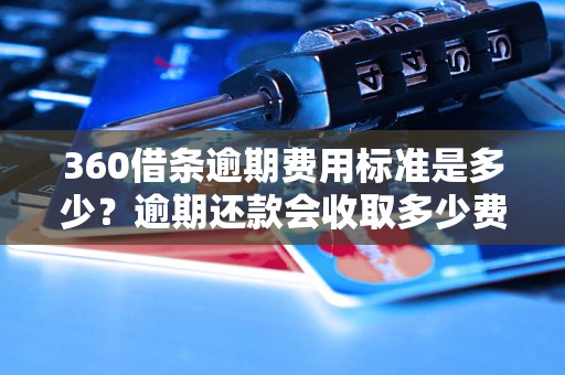 360借条逾期费用标准是多少？逾期还款会收取多少费用？