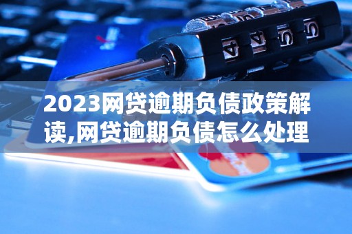 2023网贷逾期负债政策解读,网贷逾期负债怎么处理