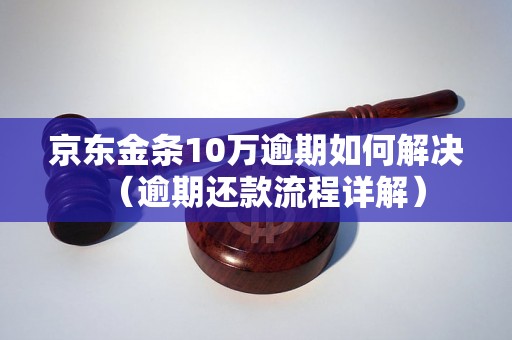 京东金条10万逾期如何解决（逾期还款流程详解）