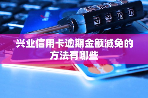 兴业信用卡逾期金额减免的方法有哪些