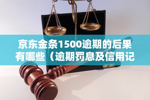 京东金条1500逾期的后果有哪些（逾期罚息及信用记录影响）