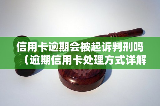 信用卡逾期会被起诉判刑吗（逾期信用卡处理方式详解）