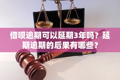 借呗逾期可以延期3年吗？延期逾期的后果有哪些？