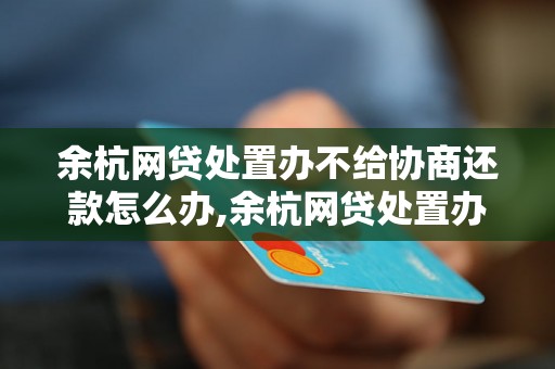 余杭网贷处置办不给协商还款怎么办,余杭网贷处置办不给协商还款解决方法