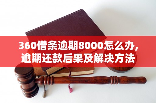 360借条逾期8000怎么办,逾期还款后果及解决方法