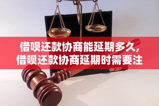 借呗还款协商能延期多久,借呗还款协商延期时需要注意什么