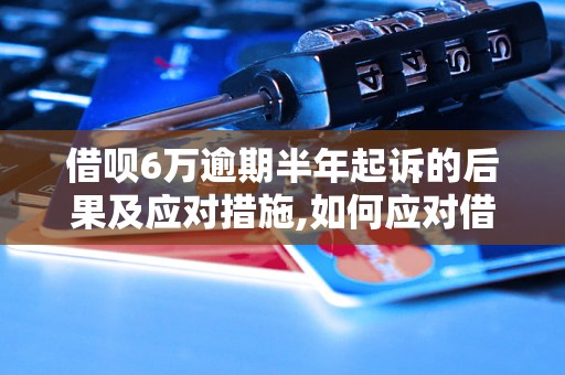 借呗6万逾期半年起诉的后果及应对措施,如何应对借呗6万逾期半年被起诉