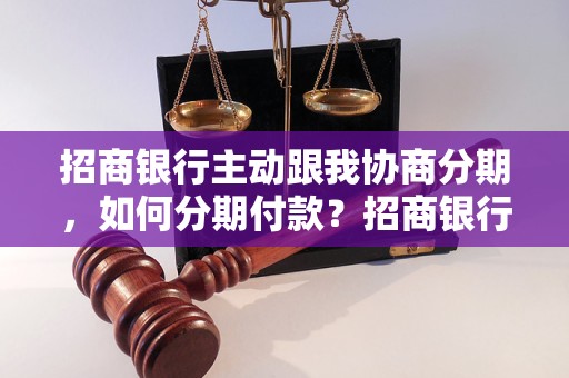 招商银行主动跟我协商分期，如何分期付款？招商银行分期付款政策解读