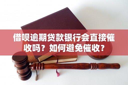 借呗逾期贷款银行会直接催收吗？如何避免催收？