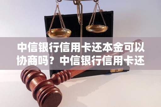 中信银行信用卡还本金可以协商吗？中信银行信用卡还本金的协商流程详解