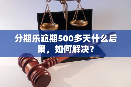 分期乐逾期500多天什么后果，如何解决？