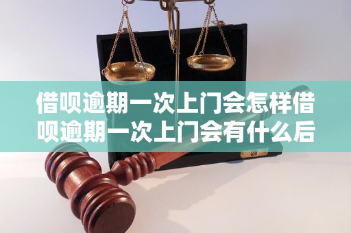 借呗逾期一次上门会怎样借呗逾期一次上门会有什么后果