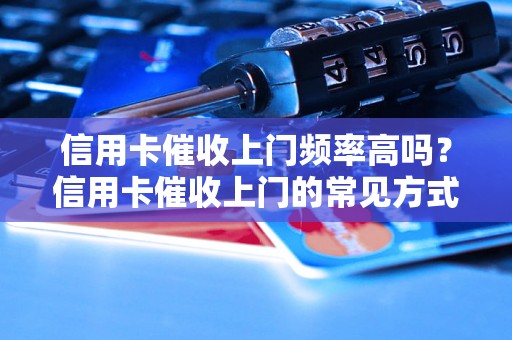 信用卡催收上门频率高吗？信用卡催收上门的常见方式有哪些？