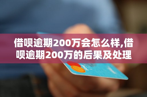 借呗逾期200万会怎么样,借呗逾期200万的后果及处理办法