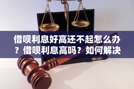 借呗利息好高还不起怎么办？借呗利息高吗？如何解决借呗还不起的问题？