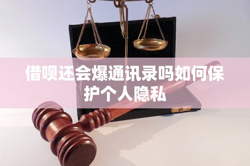 借呗还会爆通讯录吗如何保护个人隐私