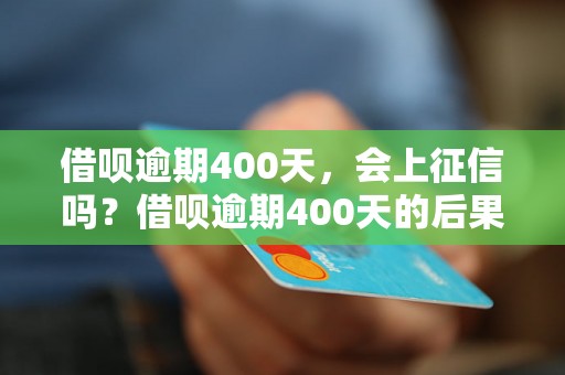 借呗逾期400天，会上征信吗？借呗逾期400天的后果是什么？