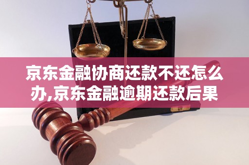 京东金融协商还款不还怎么办,京东金融逾期还款后果及解决方法