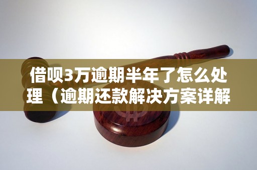 借呗3万逾期半年了怎么处理（逾期还款解决方案详解）