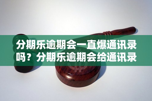 分期乐逾期会一直爆通讯录吗？分期乐逾期会给通讯录打电话吗？