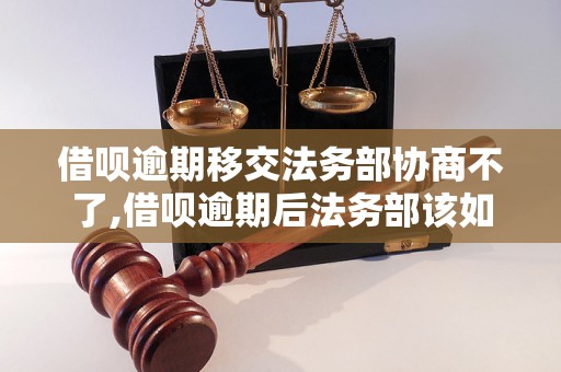 借呗逾期移交法务部协商不了,借呗逾期后法务部该如何处理