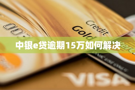 中银e贷逾期15万如何解决