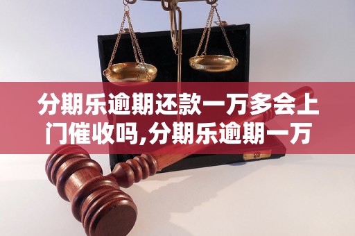 分期乐逾期还款一万多会上门催收吗,分期乐逾期一万多后果严重吗