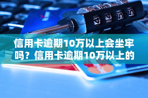 信用卡逾期10万以上会坐牢吗？信用卡逾期10万以上的后果