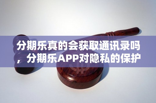 分期乐真的会获取通讯录吗，分期乐APP对隐私的保护程度如何