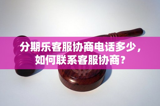 分期乐客服协商电话多少，如何联系客服协商？