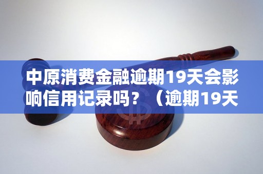 中原消费金融逾期19天会影响信用记录吗？（逾期19天的后果及解决方法）