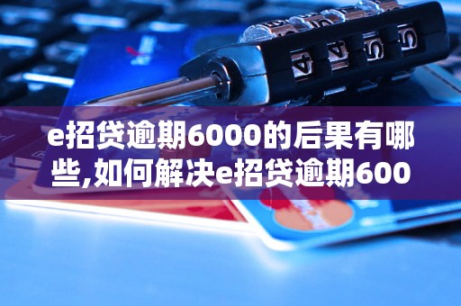 e招贷逾期6000的后果有哪些,如何解决e招贷逾期6000问题