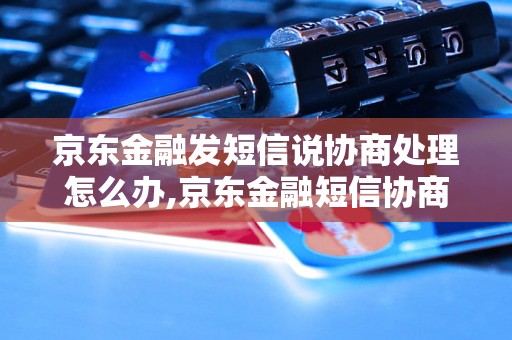 京东金融发短信说协商处理怎么办,京东金融短信协商处理方法详解