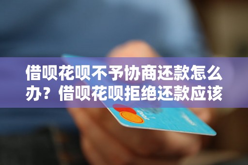 借呗花呗不予协商还款怎么办？借呗花呗拒绝还款应该怎么处理？